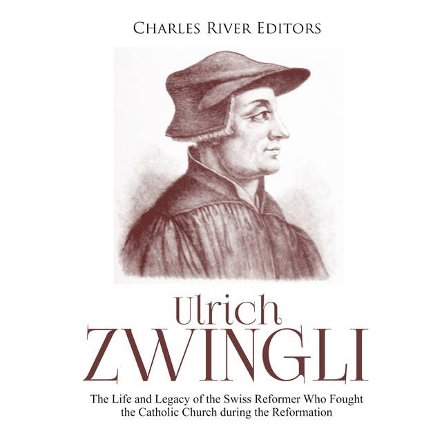 Ulrich Zwingli: The Life and Legacy of the Swiss Reformer Who Fought the Catholic Church during the Reformation