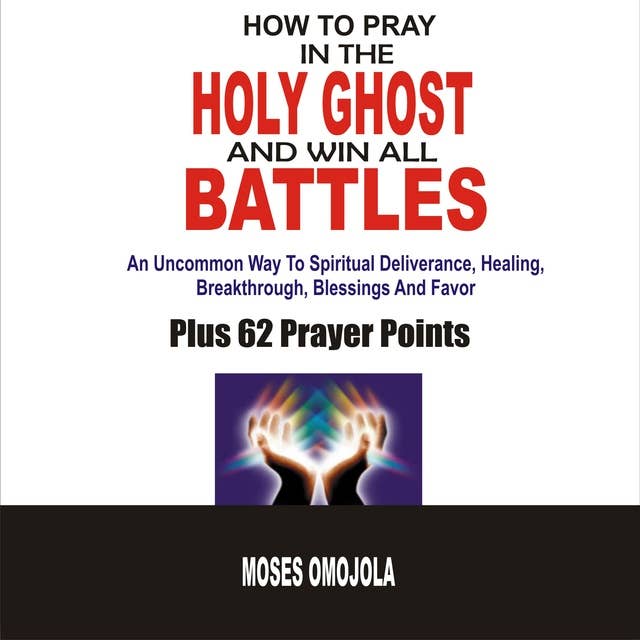 How To Pray In The Holy Ghost And Win All Battles: An Uncommon Way To Spiritual Deliverance, Healing, Breakthrough, Blessings And Favor