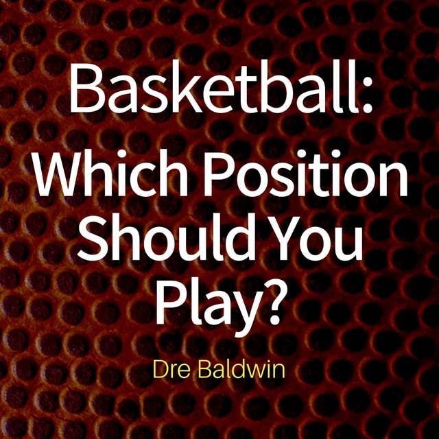 Basketball: Which Position Should You Play?: The Positions of "Positionless" Basketball and Where You'll Fit In