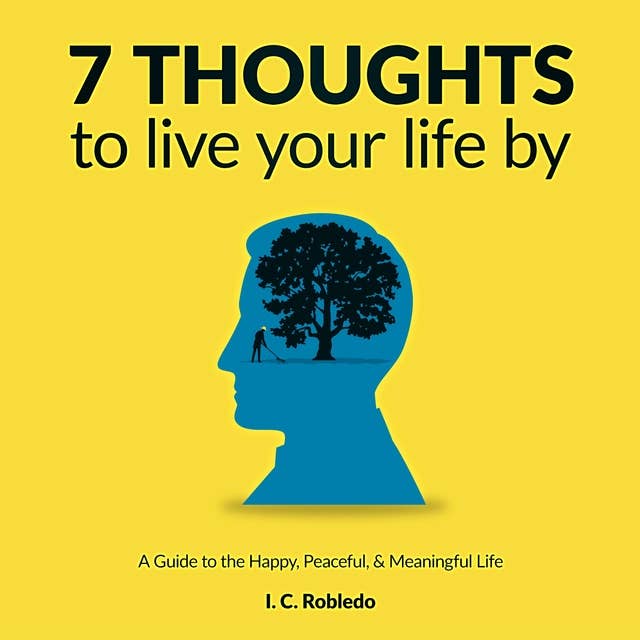 7 Thoughts to Live Your Life By: A Guide to the Happy, Peaceful and Meaningful Life: A Guide to the Happy, Peaceful, & Meaningful Life