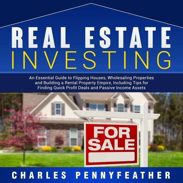 Real Estate Investing: An Essential Guide to Flipping Houses, Wholesaling Properties and Building a Rental Property Empire, Including Tips for Finding Quick Profit Deals and Passive Income Assets