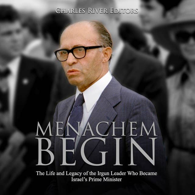 Menachem Begin: The Life and Legacy of the Irgun Leader Who Became Israel’s Prime Minister