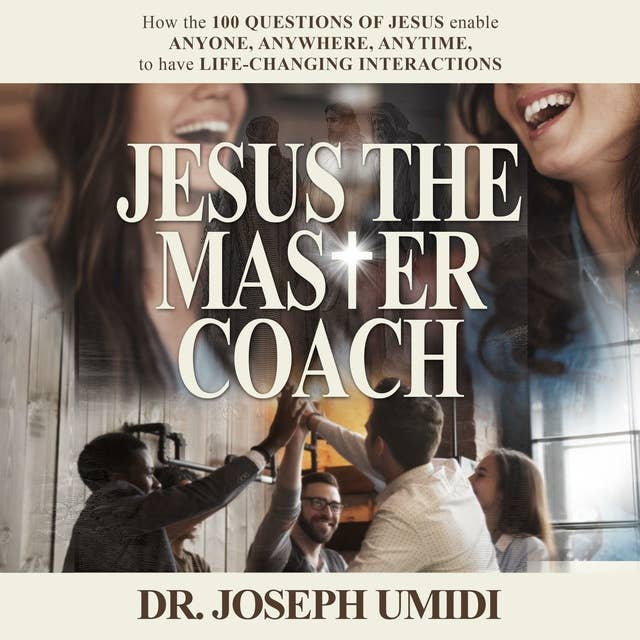 Jesus the Master Coach: How the 100 Questions of Jesus enable ANYONE, ANYTIME, ANYWHERE, to have LIFE-CHANGING INTERACTIONS
