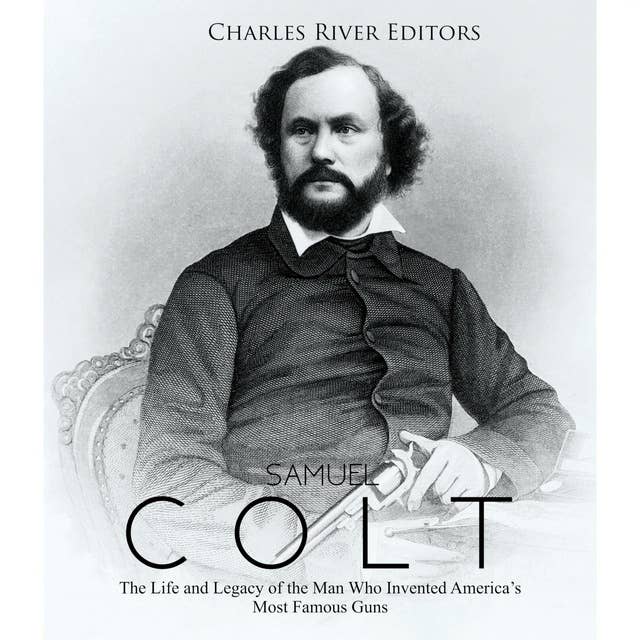 Samuel Colt: The Life and Legacy of the Man Who Invented America’s Most Famous Guns