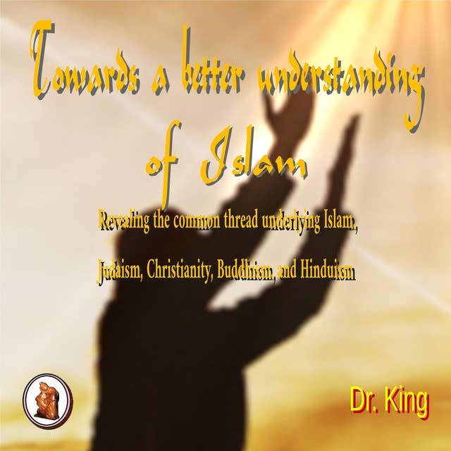 Towards a Better Understanding of Islam: Revealing  the common thread underlying Islam, Judaism, Christianity, Buddhism, and Hinduism