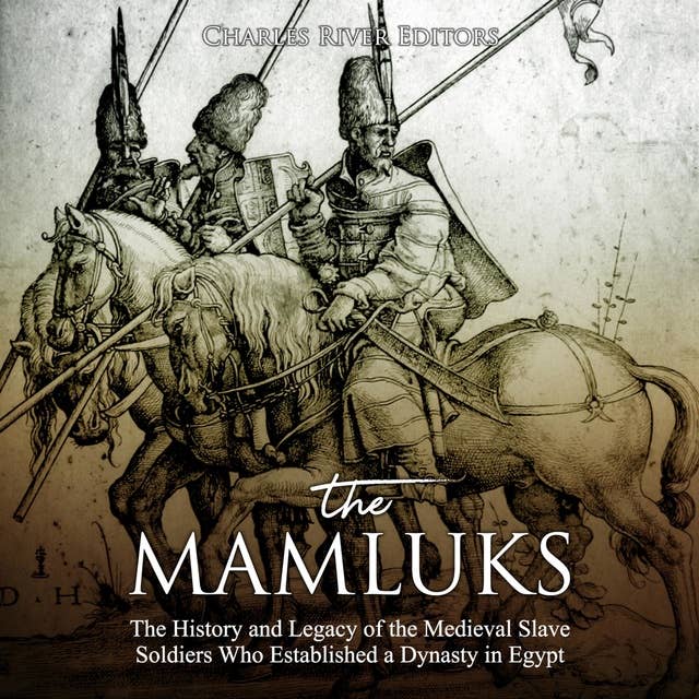 The Mamluks: The History and Legacy of the Medieval Slave Soldiers Who Established a Dynasty in Egypt