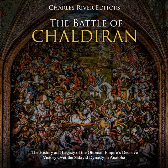 The Battle of Chaldiran: The History and Legacy of the Ottoman Empire’s Decisive Victory Over the Safavid Dynasty in Anatolia