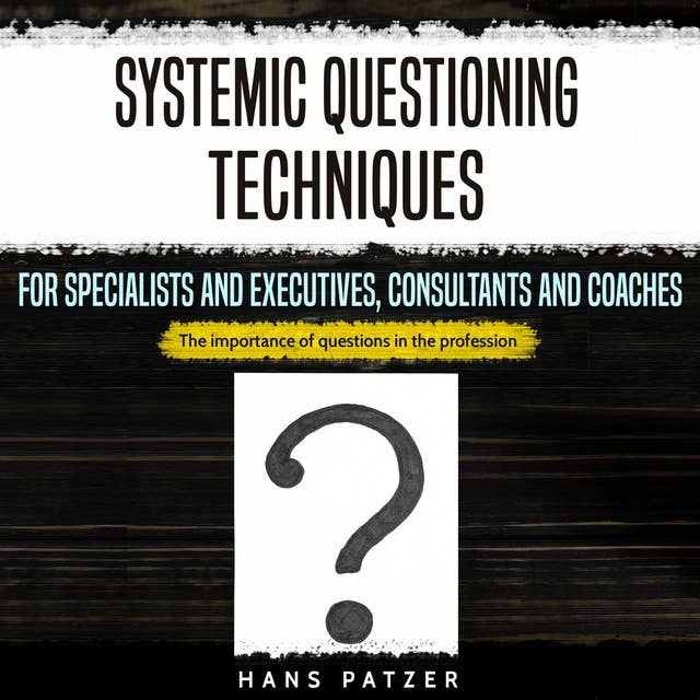 Systemic Questioning Techniques for Specialists and Executives, Consultants and Coaches: The Importance of Questions in the Profession