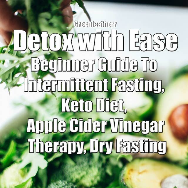 Detox with Ease: Beginner Guide To intermittent Fasting, Keto Diet, Apple Cider Vinegar Therapy, Dry Fasting