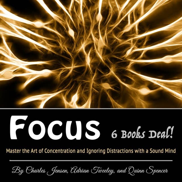 Focus: Master the Art of Concentration and Ignoring Distractions with a Sound Mind