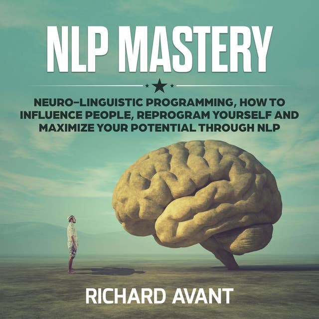 NLP Mastery: Neuro-Linguistic Programming: How to Influence People, Reprogram Yourself and Maximize Your Potential Through NLP