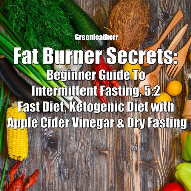 Fat Burner Secrets: Beginner Guide To Intermittent Fasting, 5:2 Fast Diet, Ketogenic Diet with Apple Cider Vinegar and Dry Fasting