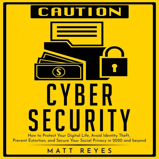 Cyber Security: How to Protect Your Digital Life, Avoid Identity Theft, Prevent Extortion, and Secure Your Social Privacy in 2020 and beyond