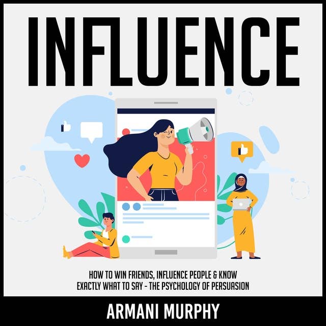 Influence: How to Win Friends, Influence People & Know Exactly What to Say - The Psychology of Persuasion