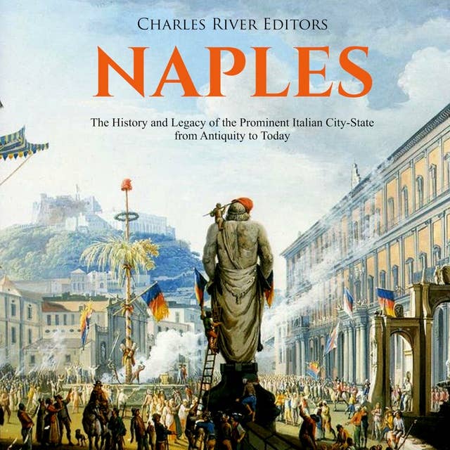 Naples: The History and Legacy of the Prominent Italian City-State, from Antiquity to Today