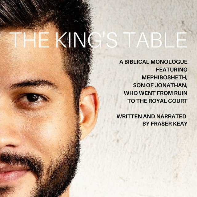 The King's Table: A Biblical Monologue Featuring Mephibosheth, Son of Jonathan, Who went from Ruin to the Royal Court