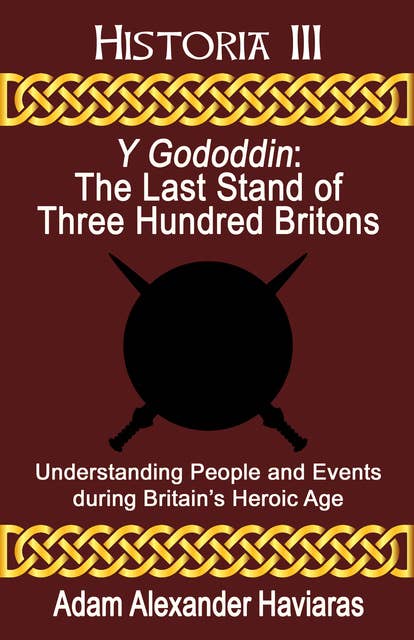 Y Gododdin: The Last Stand of Three Hundred Britons: Understanding People and Events during Britain’s Heroic Age