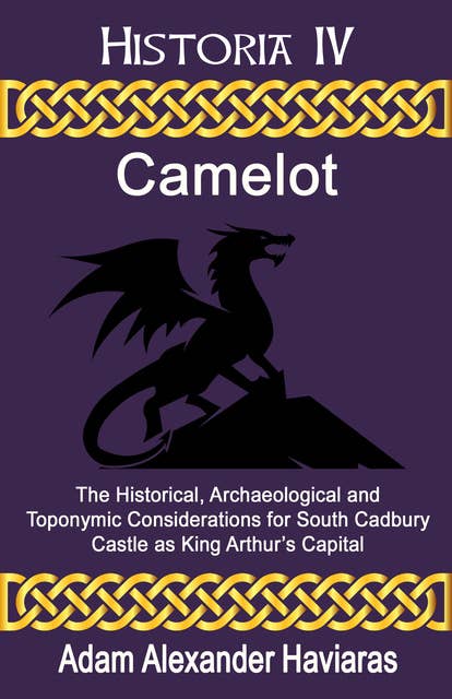Camelot: The Historical, Archaeological and Toponymic Considerations for South Cadbury Castle as King Arthur's Camelot