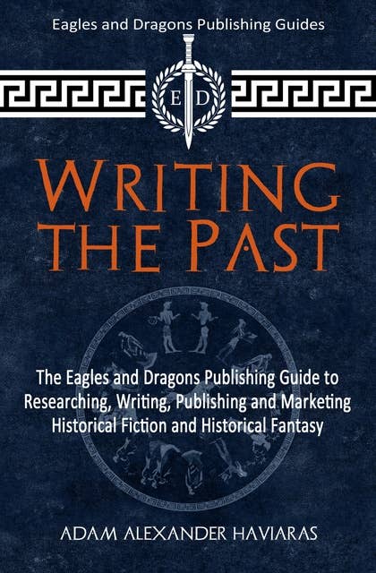 Writing the Past: The Eagles and Dragons Publishing Guide to Researching, Writing, Publishing and Marketing Historical Fiction and Historical Fantasy
