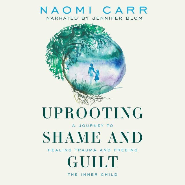 Uprooting Shame and Guilt: A Journey To Healing Trauma And Freeing The Inner Child