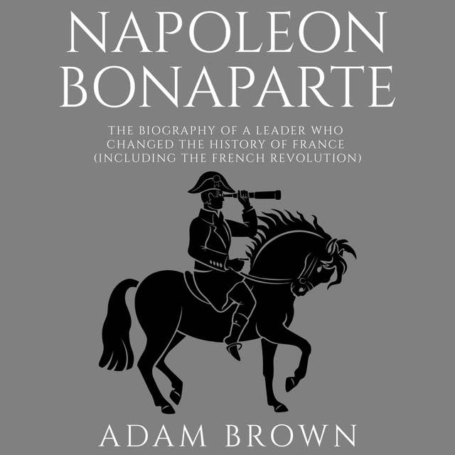 Cover for Napoleon Bonaparte: The Biography of a Leader Who Changed the History of France (Including the French Revolution)