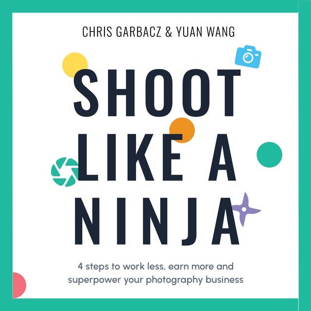 Shoot Like a Ninja: 4 steps to work less, earn more and superpower your photography business