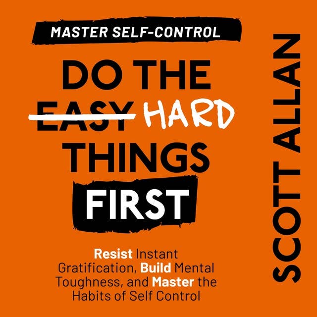 Do the Hard Things First: Master Self-Control: Resist Instant Gratification, Build Mental Toughness, and Master the Habits of Self Control