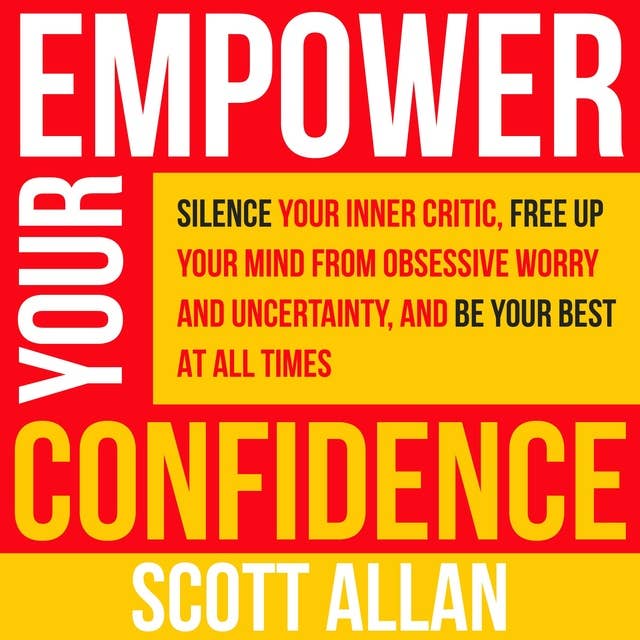 Cover for Empower Your Confidence: Silence Your Inner Critic, Free Up Your Mind from Obsessive Worry and Uncertainty, and Be Your Best at All Times