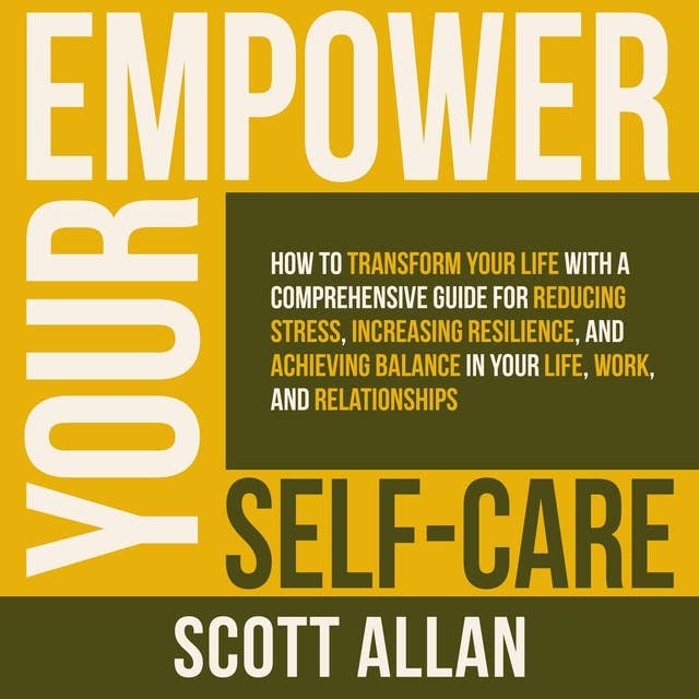 Empower Your Self Care: How to Transform Your Life with a Comprehensive Guide for Reducing Stress, Increasing Resilience, and Achieving Balance in Your Life, Work and Relationships