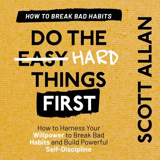 Do the Hard Things First: Breaking Bad Habits: How to Harness Your Willpower to Break Bad Habits and Build Powerful Self-Discipline