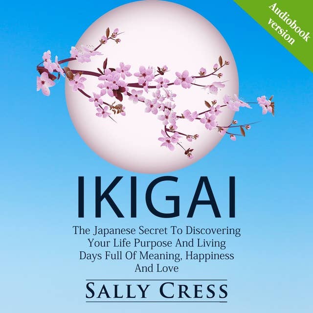 IKIGAI: The Japanese Secret To Discovering Your Life Purpose And Living Days Full Of Meaning, Happiness And Love