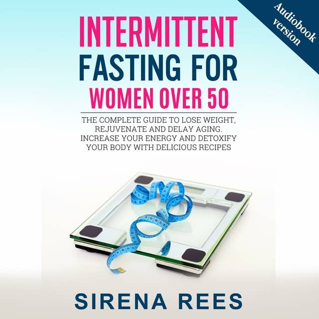 INTERMITTENT FASTING FOR WOMEN OVER 50: The Complete Guide To Lose Weight, Rejuvenate And Delay Aging. Increase Your Energy And Detoxify Your Body With Delicious Recipes