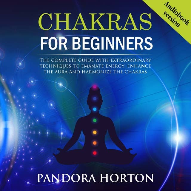 CHAKRAS FOR BEGINNERS: The Complete Guide With Extraordinary Techniques To Emanate Energy, Enhance The Aura And Harmonize The Chakras