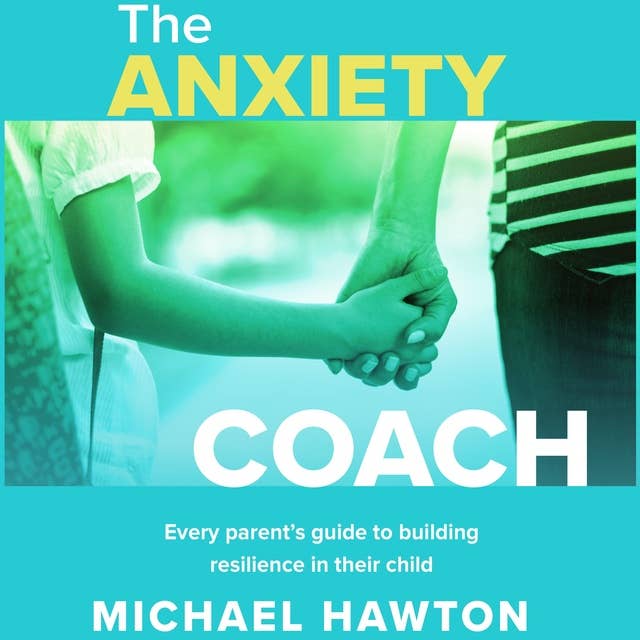 The Anxiety Coach: Every parent’s guide to building resilience in their child