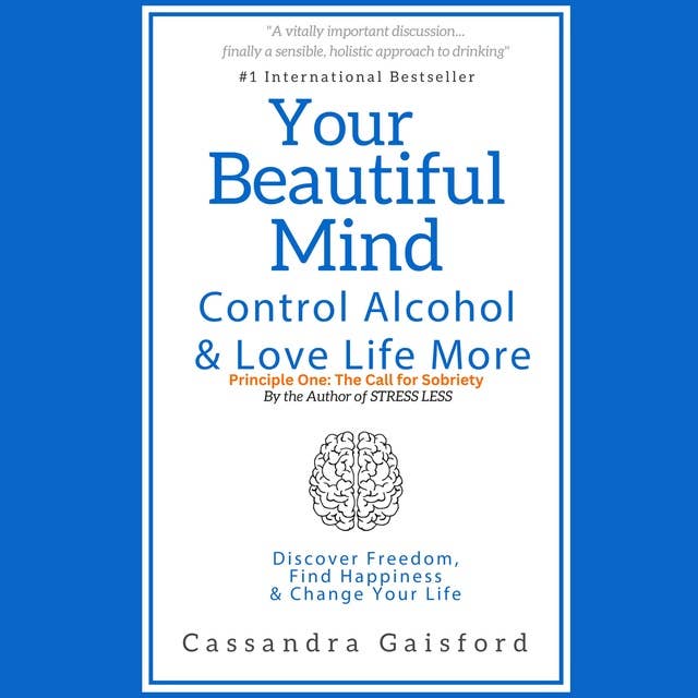 Your Beautiful Mind: Control Alcohol and Love Life More (Principle One: The Call for Sobriety): Control Alcohol, Discover Freedom, Find Happiness and Change Your Life