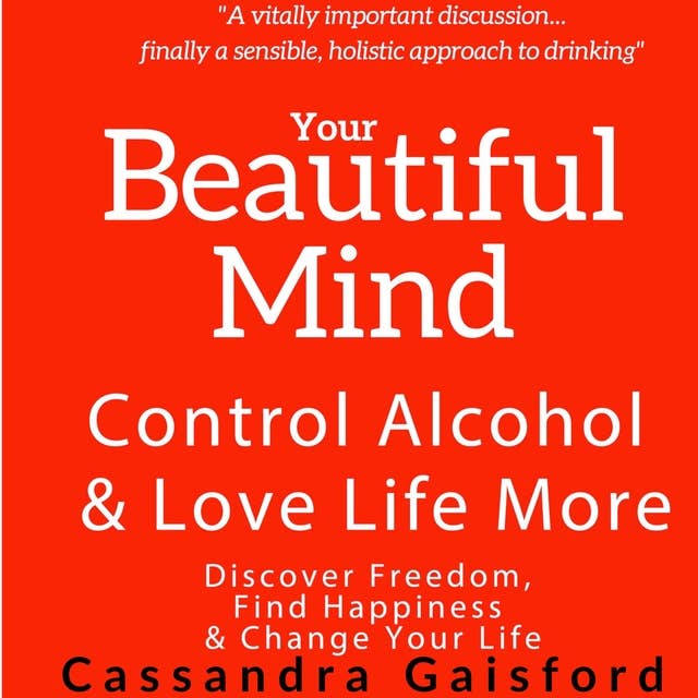 Your Beautiful Mind: Control Alcohol and Love Life More (Principle Two: Rethinking Drinking): Discover Freedom, Find Happiness, and Change Your Life.