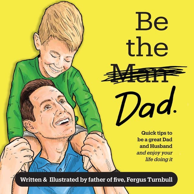 Be the Dad: Quick tips to be a great Dad and Husband and enjoy your life doing it