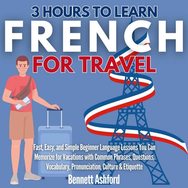 3 Hours to Learn French for Travel: Fast, Easy, and Simple Beginner Language Lessons You Can Memorize for Vacations with Common Phrases, Questions, Vocabulary, Pronunciation, Culture & Etiquette