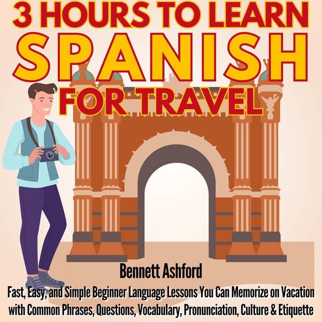 3 Hours to Learn Spanish for Travel: Fast, Easy, and Simple Beginner Language Lessons You Can Memorize for Vacations with Common Phrases, Questions, Vocabulary, Pronunciation, Culture & Etiquette