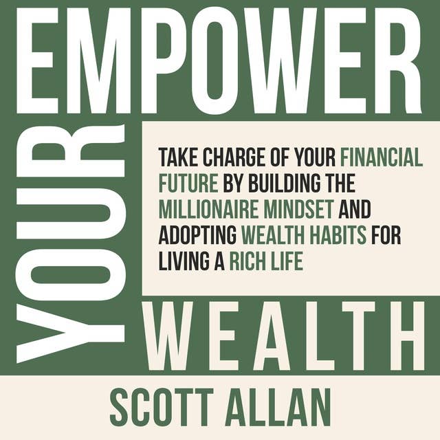 Empower Your Wealth: Take Charge of Your Financial Future by Building the Millionaire Mindset and Adopting Wealth Habits for Living a Rich Life