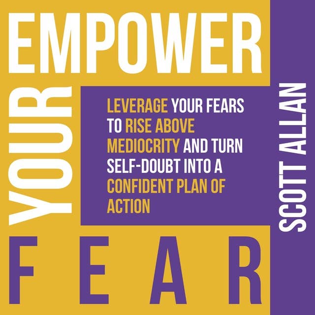 Empower Your Fear: Leverage Your Fears to Rise Above Mediocrity and Turn Self-Doubt Into a Confident Plan of Action: Leverage Your Fears to Rise Above Mediocrity and Turn Self-Doubt Into a Confident Plan of Action