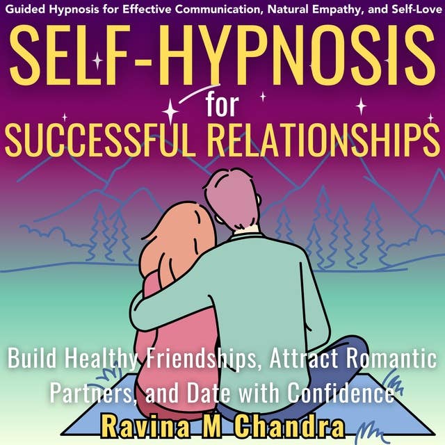 Self-Hypnosis for Successful Relationships: Build Healthy Friendships, Attract Romantic Partners, and Date with Confidence Guided Hypnosis for Effective Communication, Natural Empathy, and Self-Love