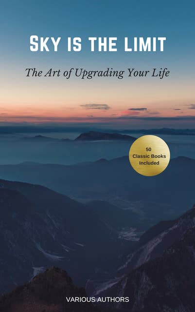 Sky is the Limit: The Art of of Upgrading Your Life: 50 Classic Self Help Books Including.: Think and Grow Rich, The Way to Wealth, As A Man Thinketh, The Art of War, Acres of Diamonds and many more