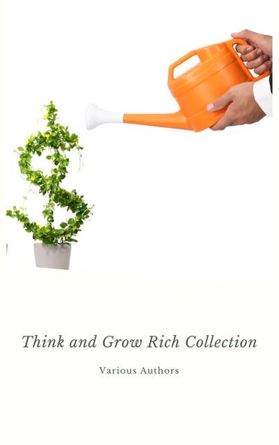 Think and Grow Rich Collection - The Essentials Writings on Wealth and Prosperity: Think and Grow Rich, The Way to Wealth, The Science of Getting Rich, Eight Pillars of Prosperity...