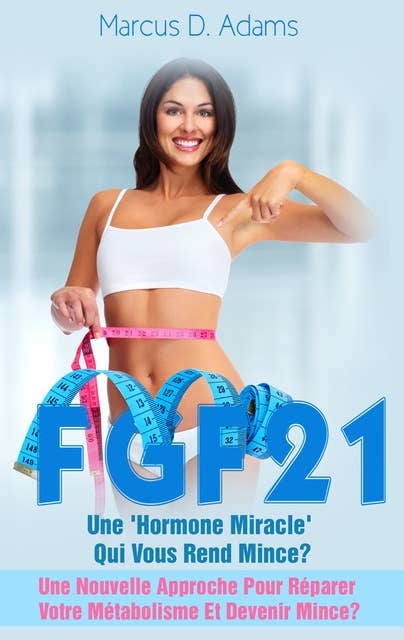Régime - FGF21 : Une 'Hormone Miracle' Qui Vous Rend Mince?: Une Nouvelle Approche Pour Réparer Votre Métabolisme Et Devenir Mince?