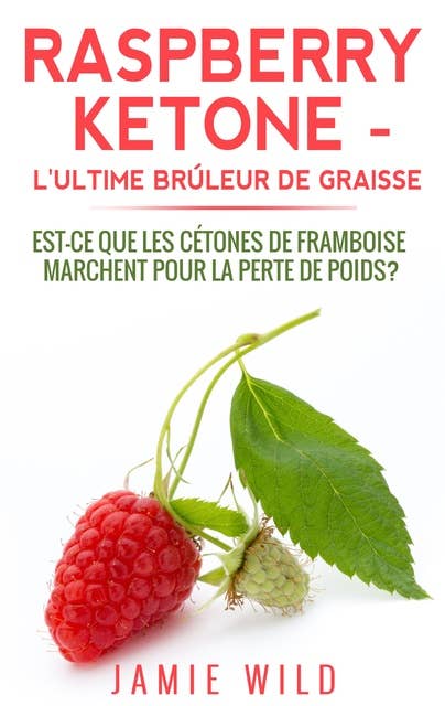 Raspberry Ketone - l'Ultime Brûleur de Graisse: Est-ce que les Cétones de Framboise Marchent Pour la Perte de Poids?
