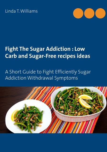Fight The Sugar Addiction : Low Carb and Sugar-Free recipes ideas: A Short Guide to Fight Efficiently Sugar Addiction Withdrawal Symptoms