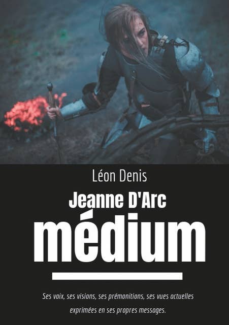 Jeanne d'Arc Médium: Ses voix, ses visions, ses prémonitions, ses vues actuelles exprimées en ses propres messages
