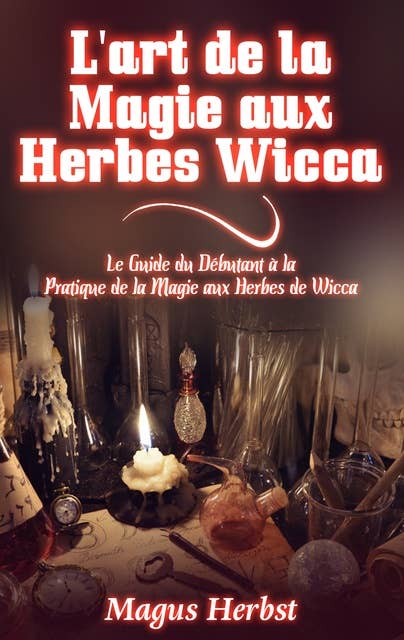 L'art de la Magie aux Herbes Wicca: Le Guide du Débutant à la Pratique de la Magie aux Herbes de Wicca