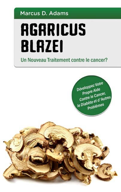 Agaricus blazei - Un Nouveau Traitement contre le cancer?: Développez Votre Propre Aide Contre le Cancer, le Diabète et d'Autres Problèmes